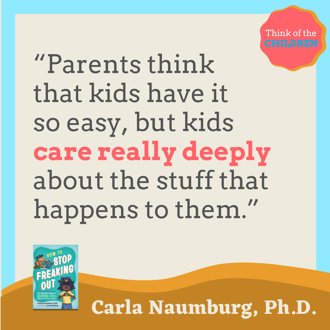 Parents think that kids have it so easy, but kids care really deeply about the stuff that happens to them. Carla Naumburg Ph.D.