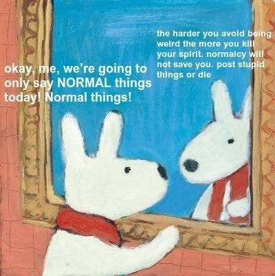A painting of a dog looking at itself in the mirror. It is saying "okay me  we're going to only say normal things today. normal things." The dog's reflection is replying, "the more you avoid being weird the more you kill your spirit. mnormalcy will not save you. post stupid things or die."