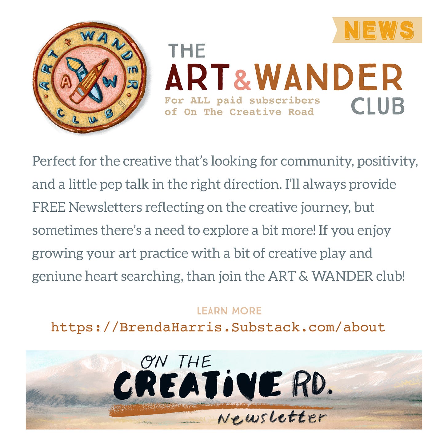 The ART & WANDER Club      { For ALL paid subscribers }   Perfect for the creative that’s looking for community, positivity, and a little push in the right direction. I’ll always provide FREE Newsletters that are written from the heart, but sometimes there’s a need to explore a bit more. Reflect a bit longer and celebrate the creative journey. If you want to grow and explore with me, than join the ART & WANDER club!