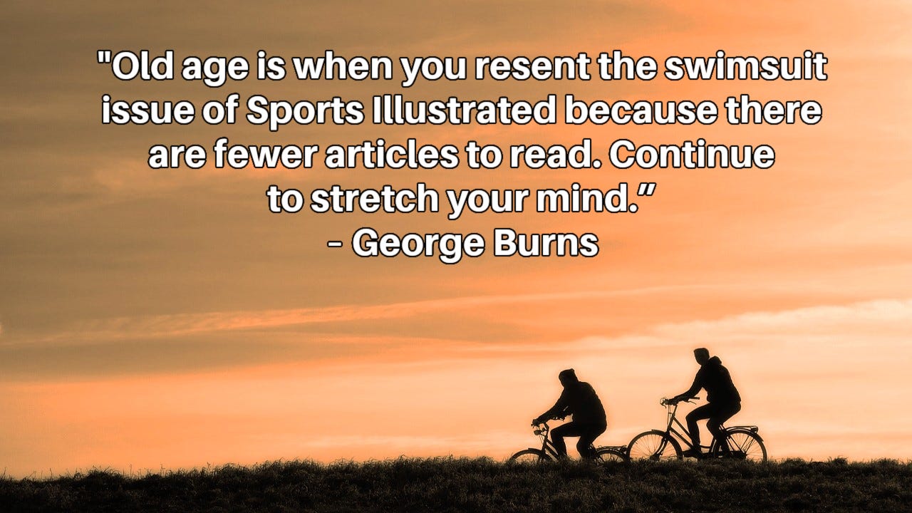Silhouette of two men, one older, riding bicycles against a colorful sunset sky.  Inset caption: "Old age is when you resent the swimsuit issue of Sports Illustrated because there are fewer articles to read. Continue to stretch your mind.” – George Burns