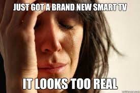 Just got a brand new smart tv it looks too real - First World Problems -  quickmeme