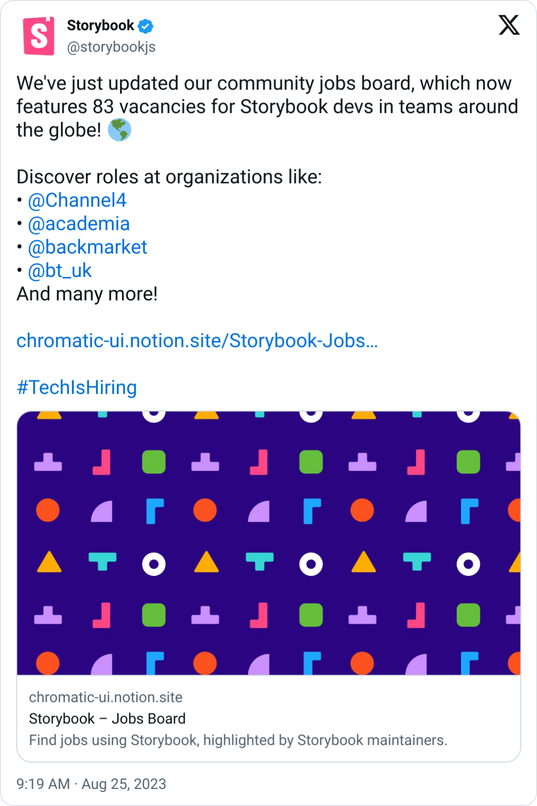 Storybook @storybookjs We've just updated our community jobs board, which now features 83 vacancies for Storybook devs in teams around the globe! 🌎  Discover roles at organizations like: •  @Channel4  •  @academia  •  @backmarket  •  @bt_uk  And many more!  https://chromatic-ui.notion.site/Storybook-Jobs-Board-950e001e4a114a39980a5b09c3a3b3e1?pvs=4  #TechIsHiring