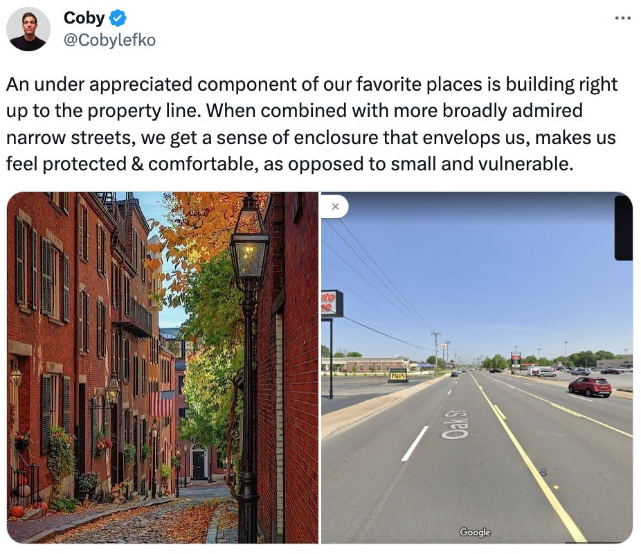 See new posts Conversation Coby @Cobylefko An under appreciated component of our favorite places is building right up to the property line. When combined with more broadly admired narrow streets, we get a sense of enclosure that envelops us, makes us feel protected & comfortable, as opposed to small and vulnerable.