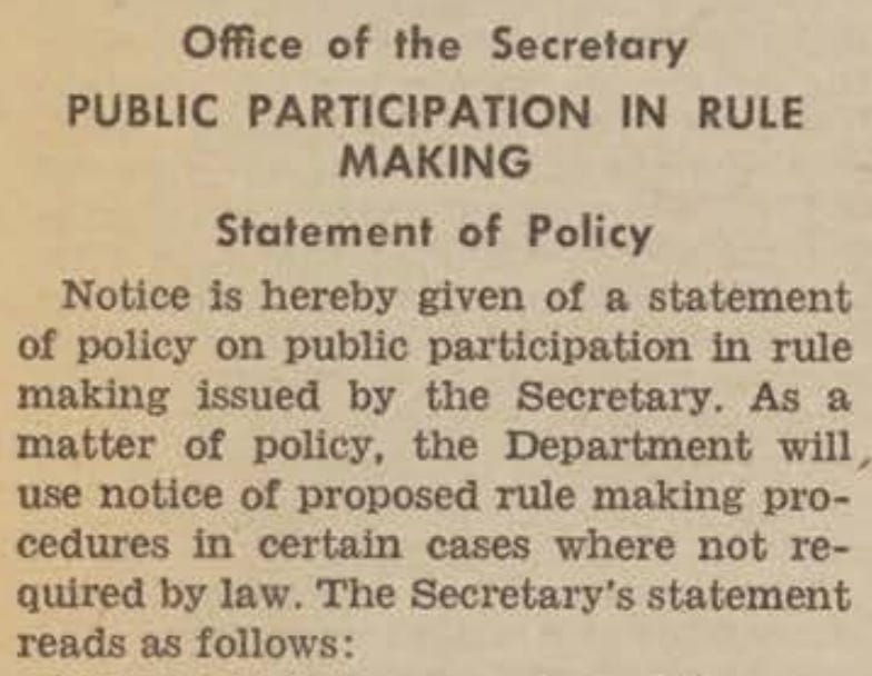 Office of the Secretary PUBLIC PARTICIPATION IN RULE MAKING Statement of Policy Notice is hereby given of a statement of policy on public participation in rule making issued by the Secretary. As a matter of policy, the Department will use notice of proposed rule making procedures in certain cases where not required by law. The Secretary's statement reads as follows: