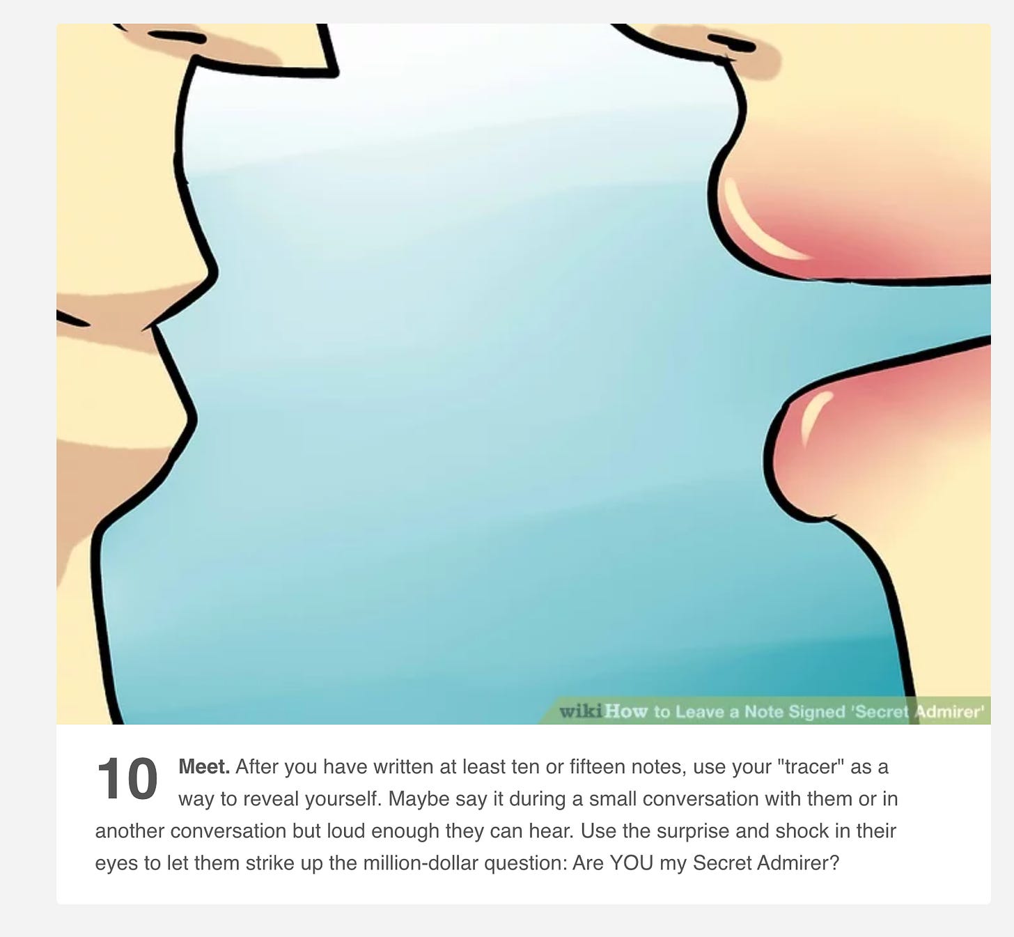 photo from wikihow: how to leave a note signed 'secret admirer.' illustration of two lips about to kiss. the text beneath reads: 10. meet. after you have written at least ten or fifteen notes, use your "tracer" as a way to reveal yourself. Maybe say it during a small conversation with them or in another conversation but loud enough they can hear.