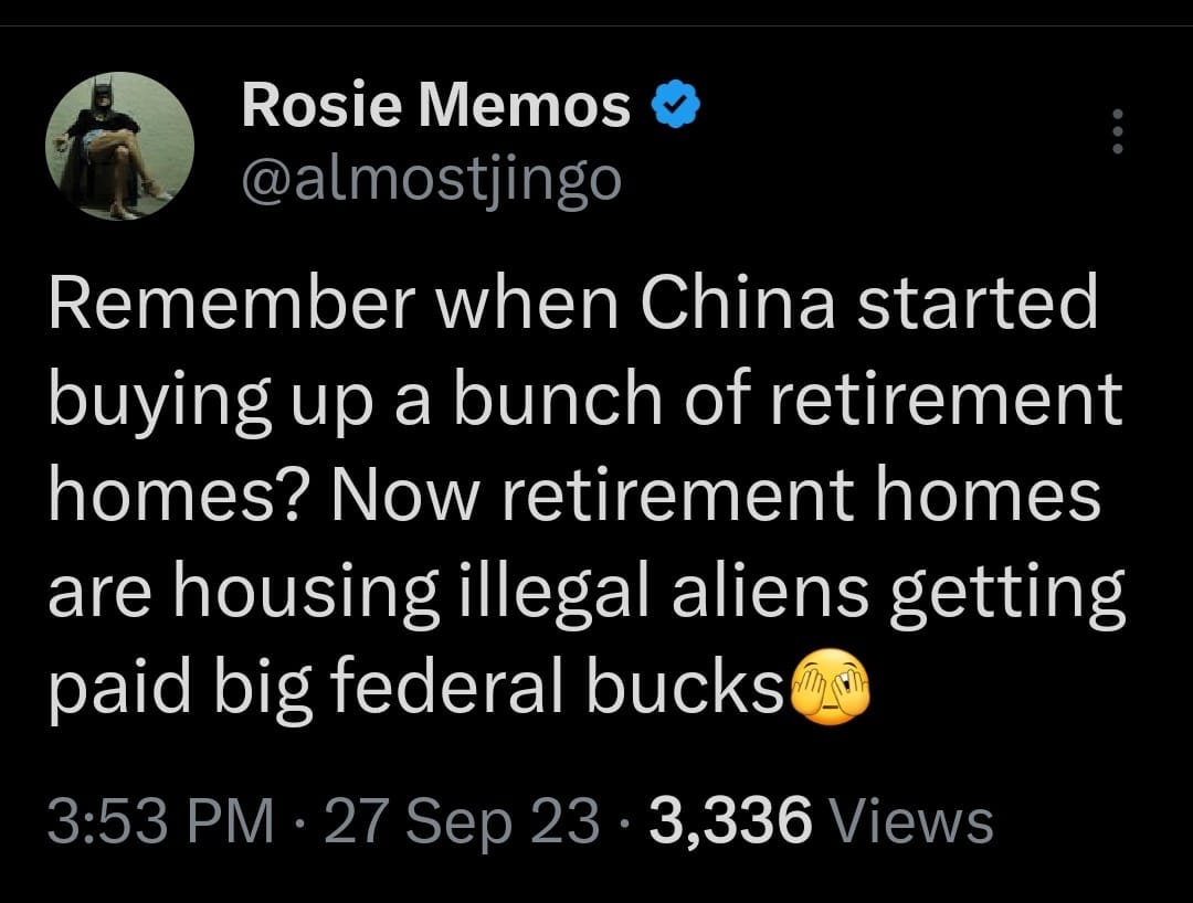 May be an image of money and text that says 'Rosie Memos @almostjingo Remember when China started buying up a bunch of retirement homes? Now retirement homes are housing illegal aliens getting paid big federal bucks 3:53 PM .27 Sep 23 336 Views'