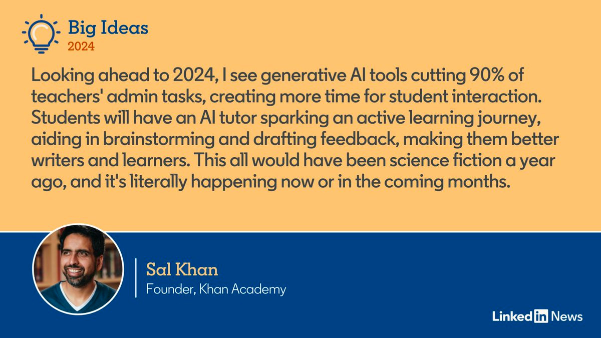 A quote from Sal Khan: "Looking ahead to 2024, I see generative Al tools cutting 90% of teachers' admin tasks, creating more time for student interaction. Students will have an Al tutor sparking an active learning journey, aiding in brainstorming and drafting feedback, making them better writers and learners. This all would have been science fiction a year ago, and it's literally happening now or in the coming months."