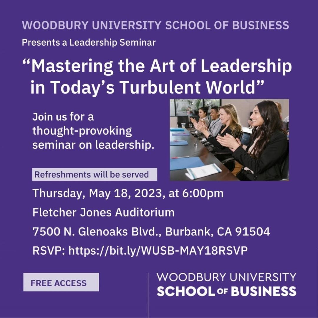 May be an image of 3 people and text that says 'WOODBURY UNIVERSITY SCHOOL OF BUSINESS Presents a Leadership Seminar "Mastering the Art of Leadership in Today's Turbulent World" Join us for a thought-provoking seminar on leadership. Refreshments will be served Thursday, May 18, 2023, at 6:00pm Fletcher Jones Auditorium 7500 N. Glenoaks Blvd., Burbank, CA 91504 RSVP: https://bitly/WUSB-MAY18RSVP FREE ACCESS WOODBURY UNIVERSITY SCHOOLOF BUSINESS'