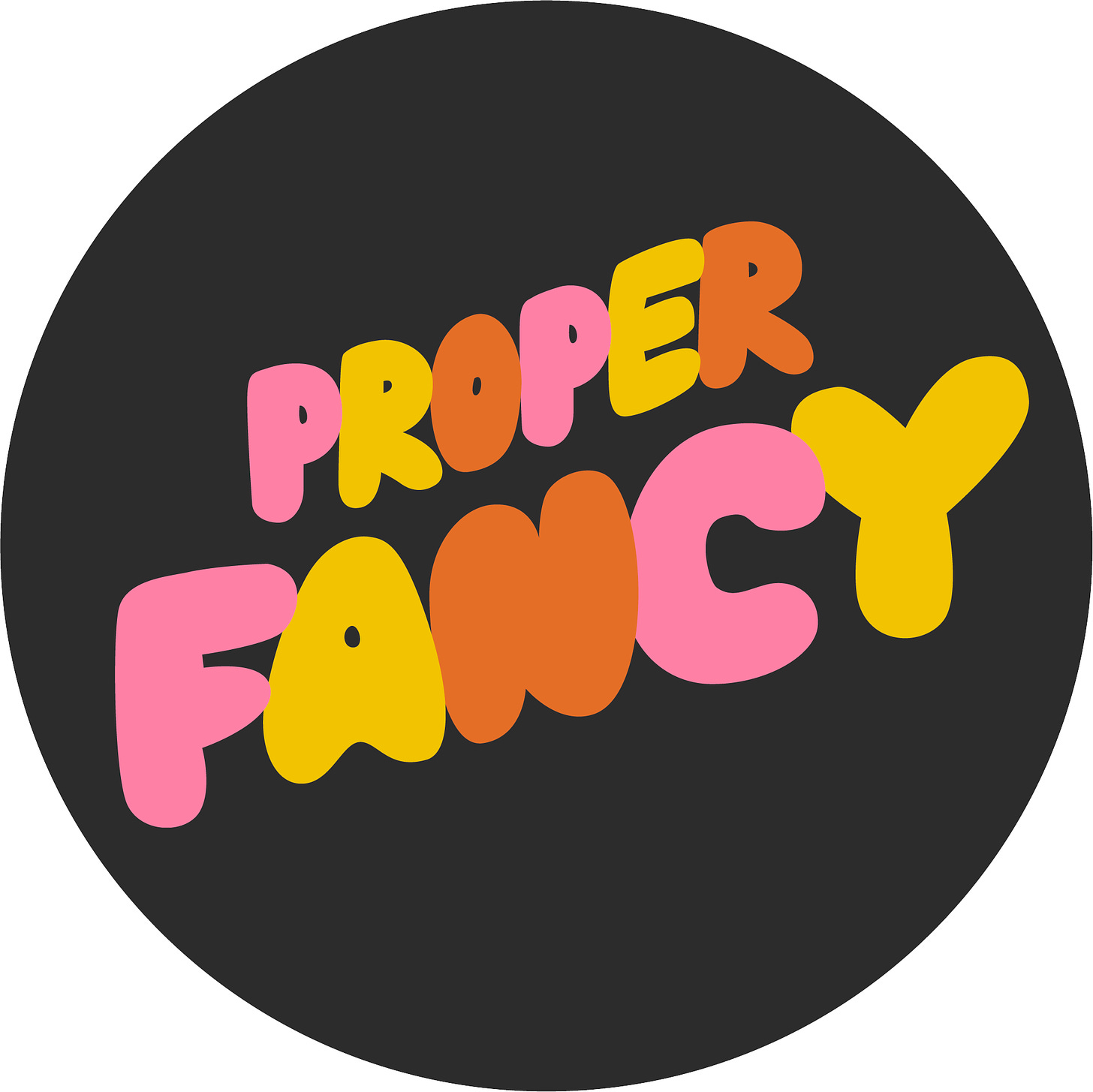 Inside a black circle are the words 'proper fancy'. The font is balloon-like and each of the letters is a different colour including orange, yellow and pink