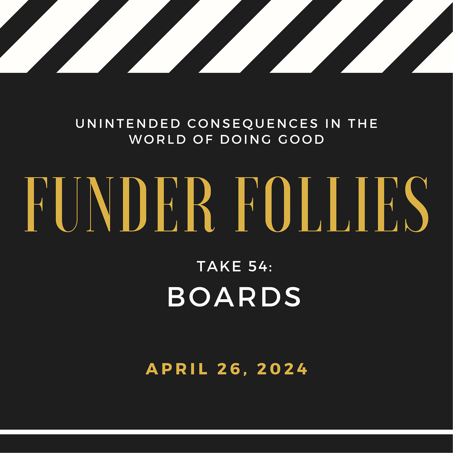 black and white film clapper board showing Funder Follies, Unintended Consequences of Doing Good, Take #54: Boards, April 26, 2024