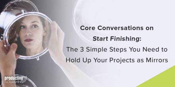 Woman looking in a mirror. Text overlay: Core Conversations on Start Finishing: The 3 Simple Steps You Need to Hold Up Your Projects as Mirrors