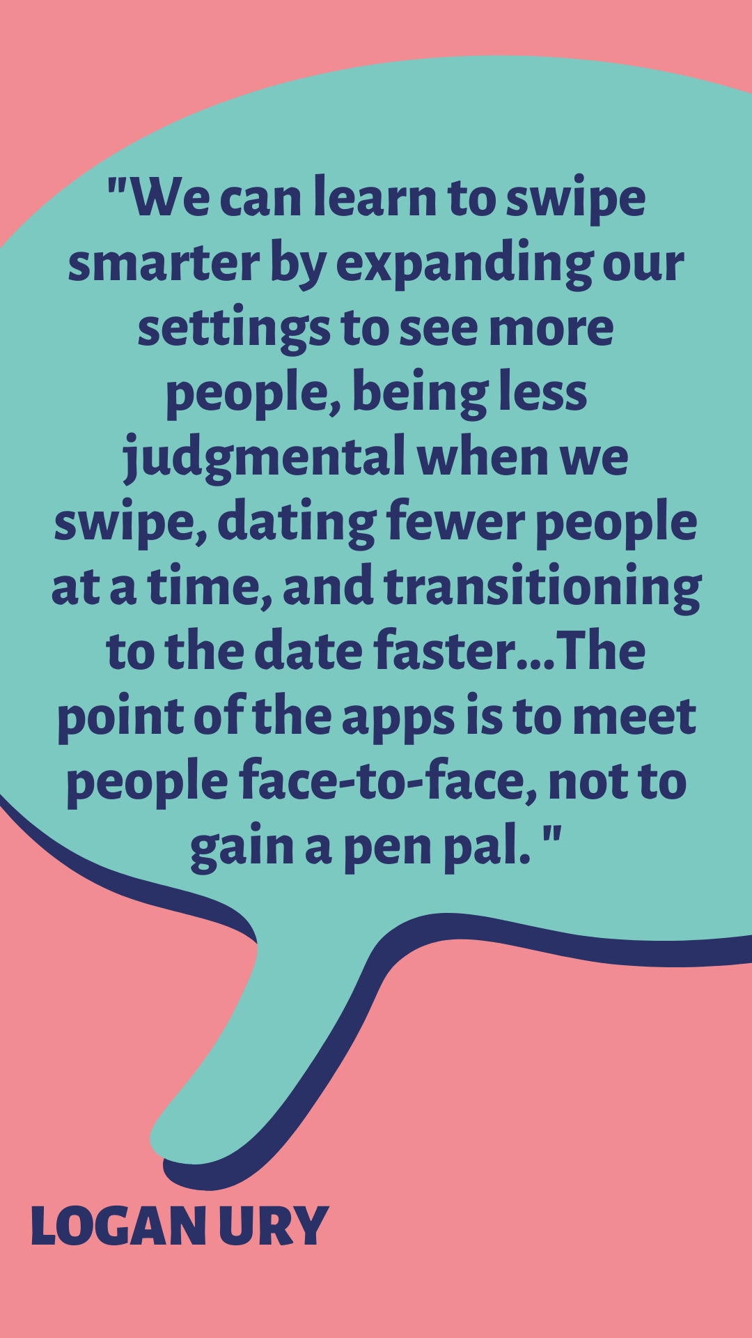 “We can learn to swipe smarter by expanding our settings to see more people, being less judgmental when we swipe, dating fewer people at a time, and transitioning to the date faster. The point of the apps is to meet people face-to-face, not to gain a pen pal,” according to Logan Ury.