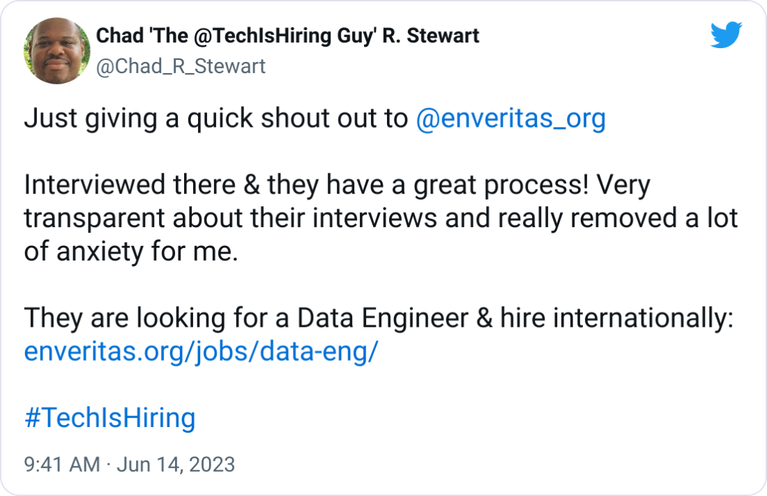 Chad 'The @TechIsHiring Guy' R. Stewart @Chad_R_Stewart Just giving a quick shout out to  @enveritas_org   Interviewed there & they have a great process! Very transparent about their interviews and really removed a lot of anxiety for me.  They are looking for a Data Engineer & hire internationally: https://enveritas.org/jobs/data-eng/  #TechIsHiring