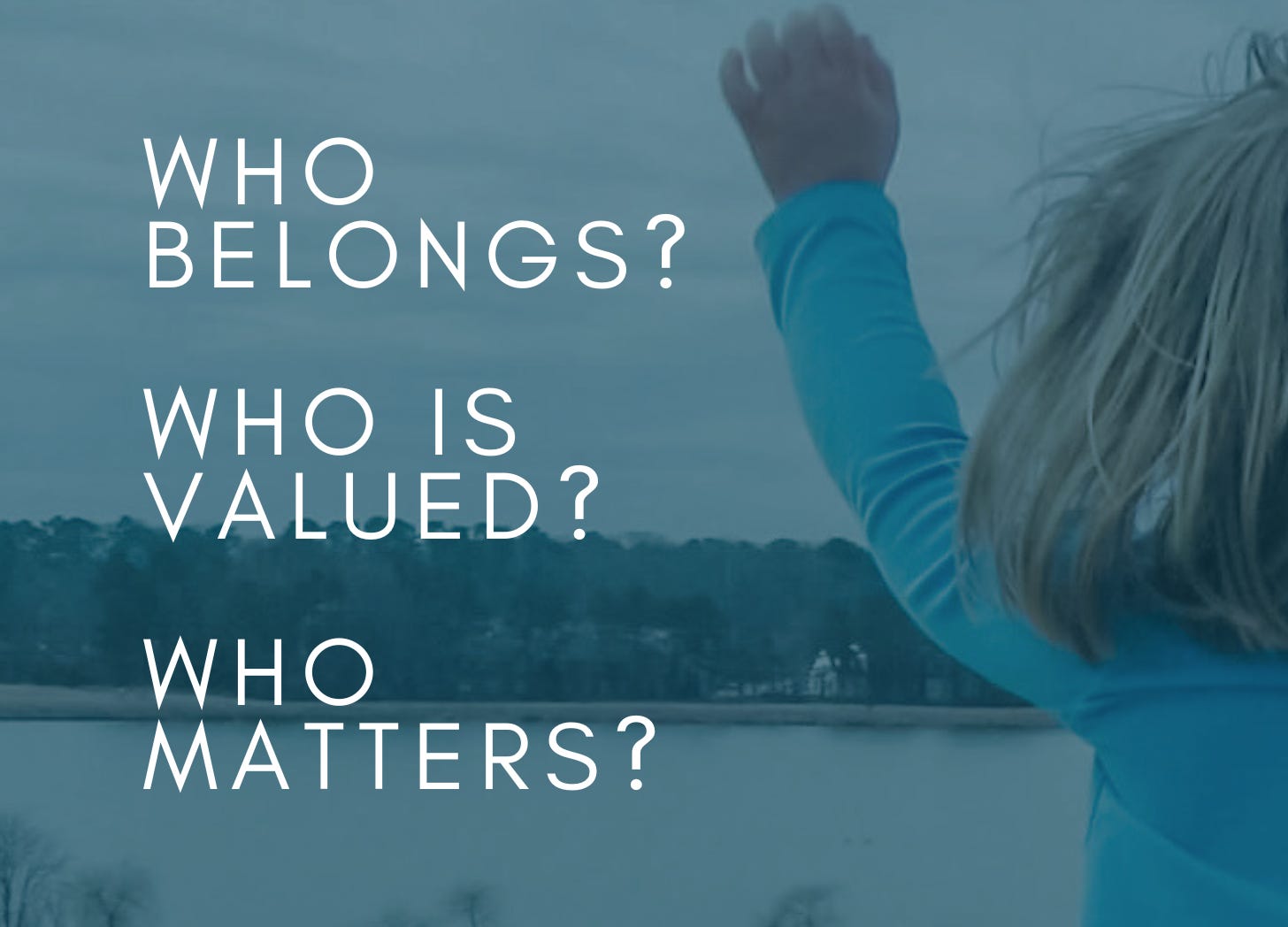 a blue-tinted photo of a young child waving towards a distant shore with a lake in front of her. Text overlay says: Who belongs? Who is valued? Who matters?