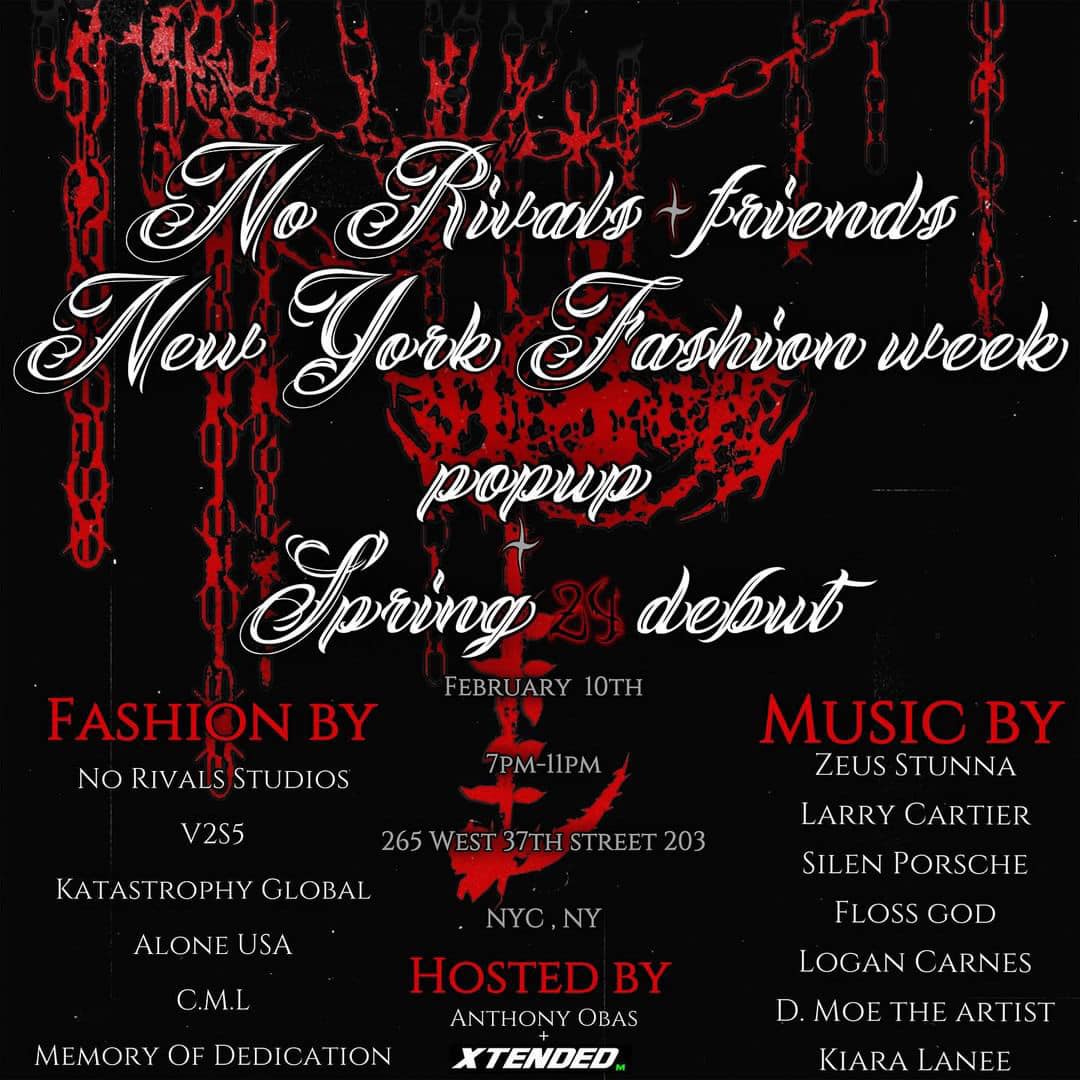 May be an image of text that says '$7 No Rirvats friends Mew Tork Tashion week BO popup Epring debut FEBRUARY 10TH FASHION BY NO RIVALS STUDIOS 7PM- 11PM V2S5 KA TROPHY GLOBAL 265 WEST 37TH STREET 203 ALONE USA C.M.L MEMORY OF DEDICATION MUSIC BY ZEUSSTUN LARRY SILEPORSH FLOSS GOD LOGAN CARNES D. MOE THE ARTIST KIARA LANEE NYC,NY HOSTEDBY ANTHONY OBAS XTENDED'