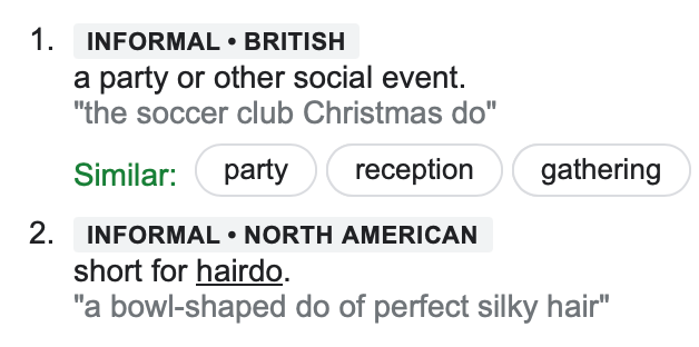 INFORMAL•BRITISH a party or other social event. "the soccer club Christmas do" INFORMAL•NORTH AMERICAN short for hairdo. "a bowl-shaped do of perfect silky hair"