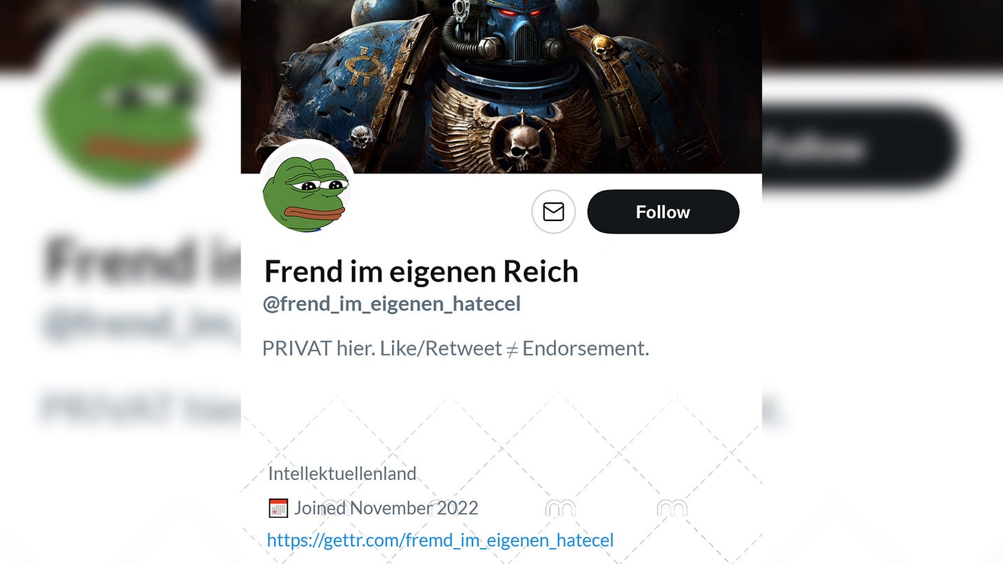 Name: Frend im eigenen Reich. @frend_im_eigenen_hatecel. Bio: PRIVAT hier. Like/Retweet ungleich Endorsement. Ort: Intellektuellenland. Link: Geht zu GETTR. Headerbild: Ein Space Marine. Profilbild: Pepe der Frosch.