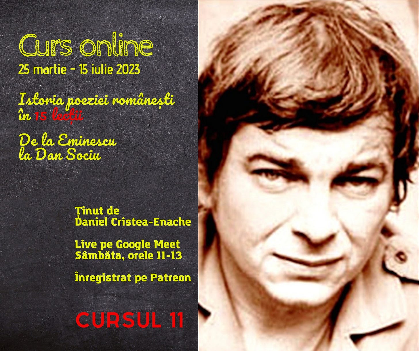 Ar putea fi o imagine cu 1 persoană şi text care spune „Curs online 25 martie 15 iulie 2023 Istoria poeziei românești în 15 lecții De la Eminescu la Dan Sociu Ținut de Daniel Cristea-Enache Live pe Google Meet Sâmbăta, orele 11-13 Înregistrat pe Patreon CURSUL 11”