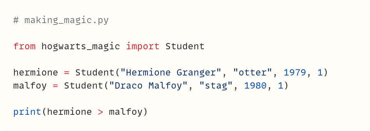 # making_magic.py  from hogwarts_magic import Student  hermione = Student("Hermione Granger", "otter", 1979, 1) malfoy = Student("Draco Malfoy", "stag", 1980, 1)  print(hermione > malfoy)