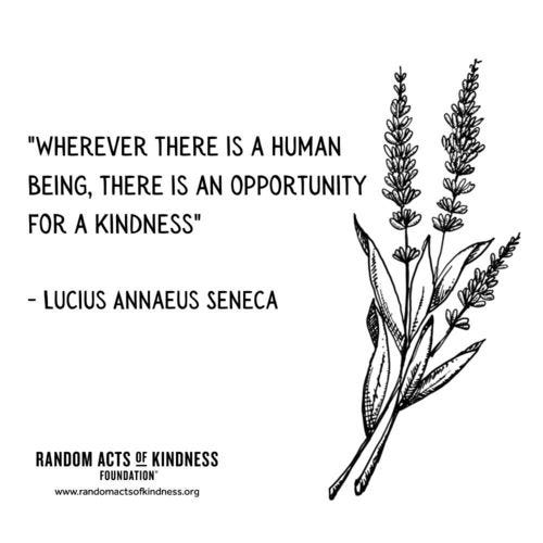 Wherever there is a human being, there is an opportunity for a kindness. Lucius Annaeus Seneca