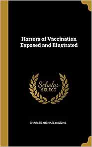 Horrors of Vaccination Exposed and Illustrated: Higgins, Charles ...