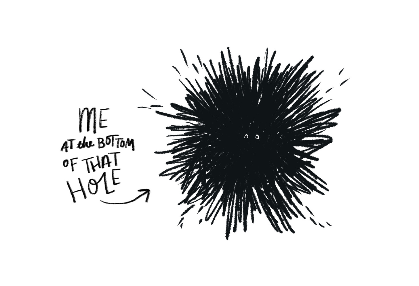 An inky line drawing or a ragged hole, fully black at the bottom, with two eyes looking up at us. Handwritten text reads "Me at the bottom of that hole" with an arrow pointing to the eyes.