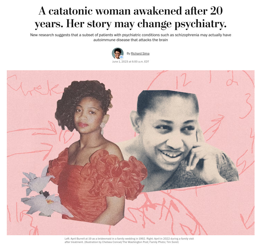 Screenshot of the headline and image of a Washington Post article. Text reads: A catatonic woman awakened after 20 years. Her story may change psychiatry. New research suggests that a subset of patients with psychiatric conditions such as schizophrenia. Images: Left: April Burrell at 19 as a bridesmaid in a family wedding in 1992. Right: Black and white photo of April in 2022 during a family visit after treatment