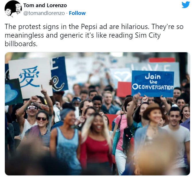 The protest signs in the Pepsi ad are hilarious. They're so meaningless and generic it's like reading Sim City billboards.