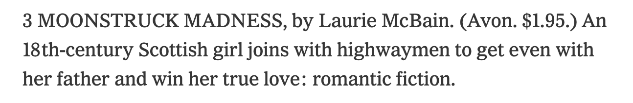 2 MOONSTRUCK MADNESS, by Laurie McBain. (Avon, $1.95.) An 18th‐century Scottish girl joins up with highwaymen to get even with her father and win her true love: romantic fiction.