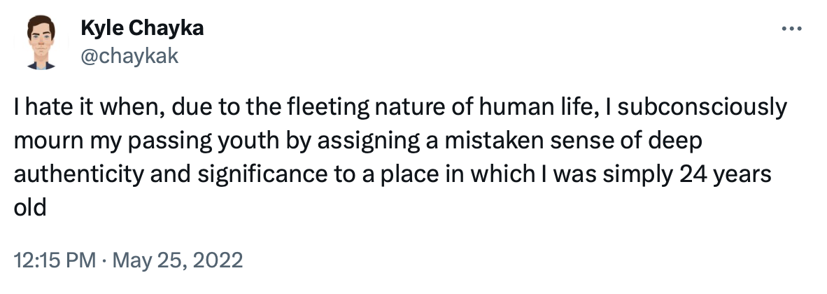 tweet from @chaykak: "I hate it when, due to the fleeting nature of human life, I subconsciously mourn my passing youth by assigning a mistaken sense of deep authenticity and significance to a place in which I was simply 24 years old"