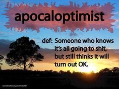 apocaloptimist - someone who knows it's all going to shit but still thinks it will turn out OK.  I'm guilty of this.