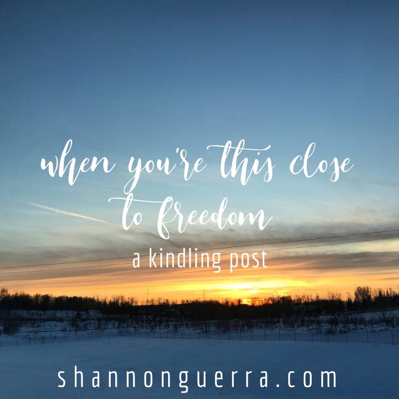 when you're this close to freedom: a kindling post by Shannon Guerra