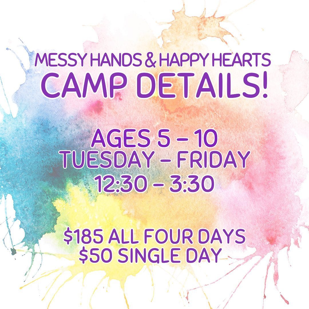 May be an image of text that says 'MESSY HANDS & HAPPY HEARTS CAMP DETAILS! AGES AGES-10 TUESDAY-FRIDAY FRIDAY 12:30-3:30 12:30 $185 ALL FOUR DAYS $50 SINGLE DAY'