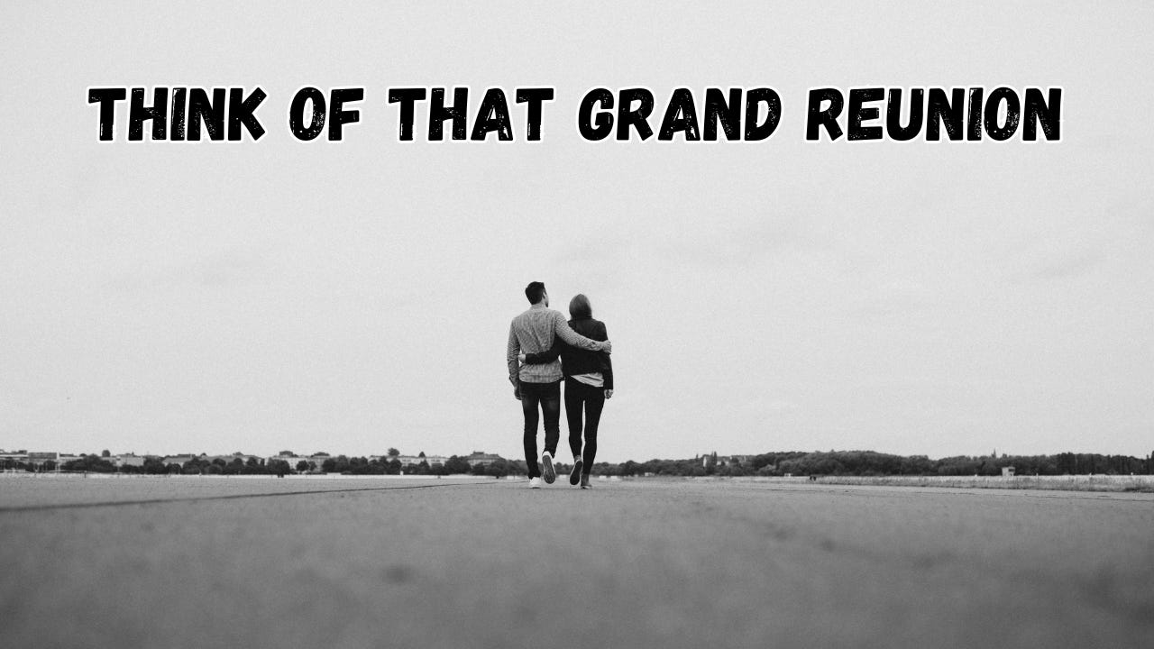 Two people walking with their arms around each other under the words, "Think of That Grand Reunion."