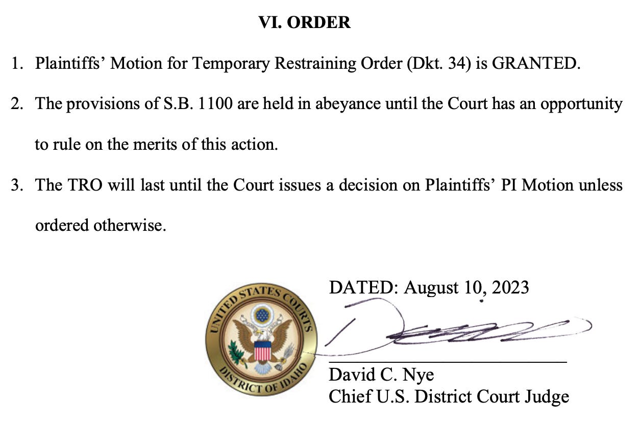 VI. ORDER 1. Plaintiffs’ Motion for Temporary Restraining Order (Dkt. 34) is GRANTED. 2. The provisions of S.B. 1100 are held in abeyance until the Court has an opportunity to rule on the merits of this action. 3. The TRO will last until the Court issues a decision on Plaintiffs’ PI Motion unless ordered otherwise. DATED: August 10, 2023  _________________________ David C. Nye Chief U.S. District Court Judge