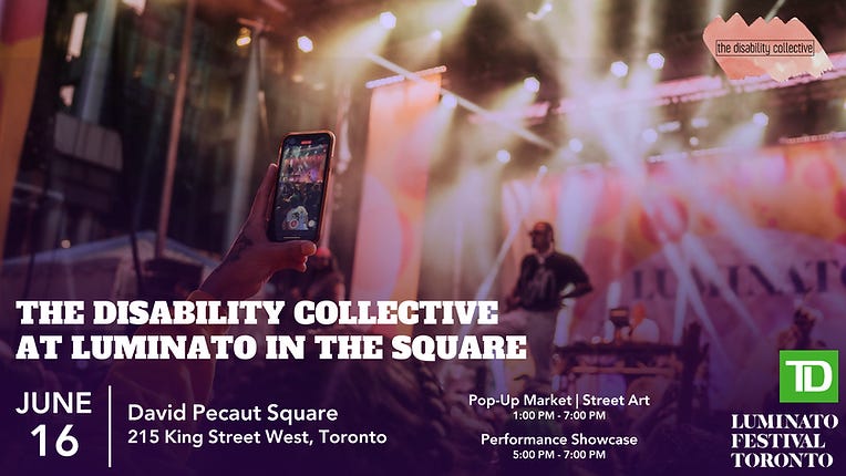 The Disability Collective at Luminato in the Square graphic, featuring an image of the main stage at David Pecaut Square with a purple gradient overtop which is dark at the bottom and light at the top. At the top right of the graphic is The Disability Collective logo, featuring the company name in black font inside of a black rectangular box against a coral swatch of water colour paint. At the bottom are the words “The Disability Collective at Luminato in the Square, June 16, David Pecaut Square, 215 King Street West, Toronto, Pop-Up Market | Street Art, 1:00 PM - 7:00 PM, Performance Showcase, 5:00 PM - 7:00 PM” in white. In the bottom right corner is the TD logo in green and the Luminato Festival Toronto logo in white.