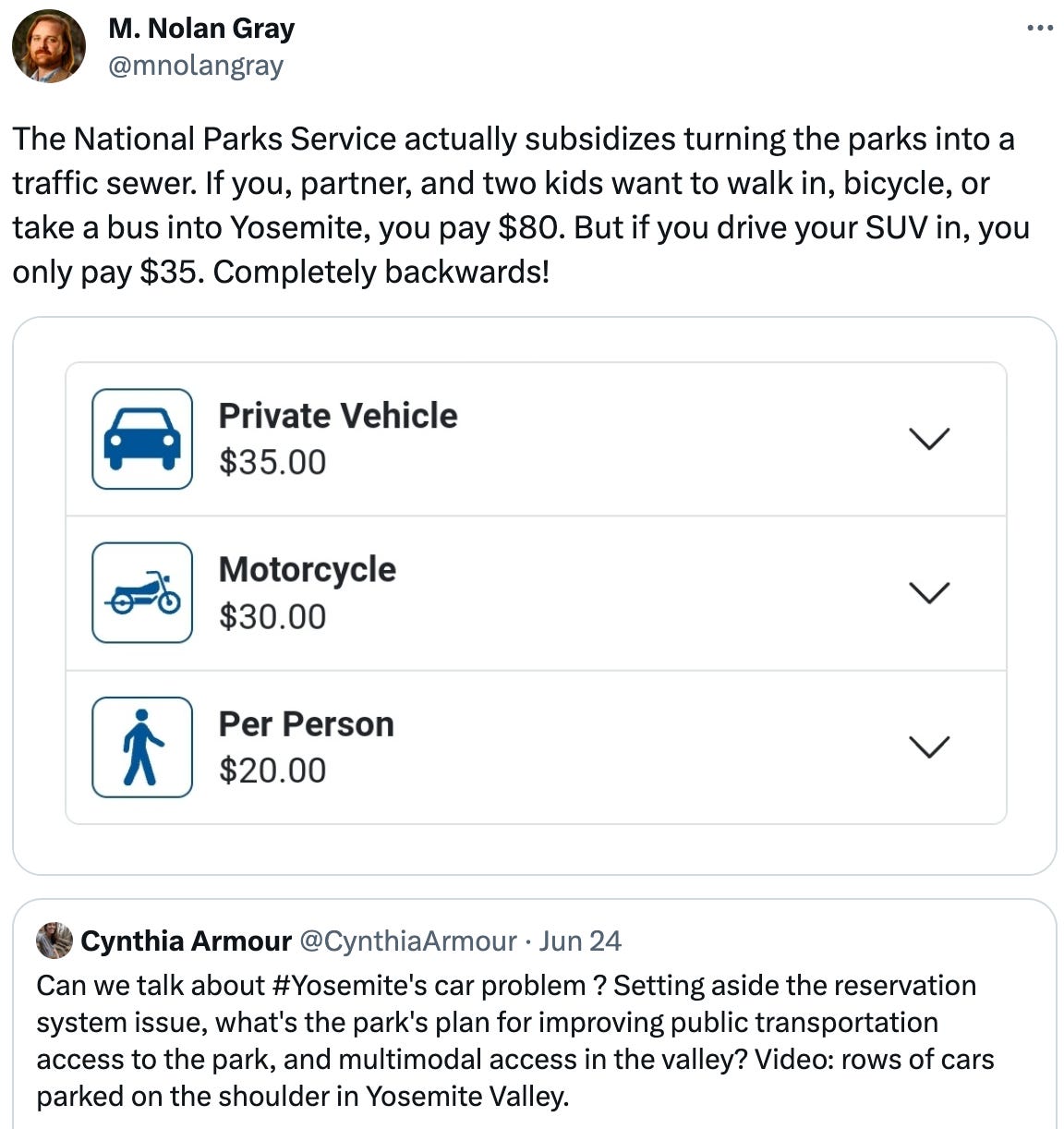  M. Nolan Gray @mnolangray The National Parks Service actually subsidizes turning the parks into a traffic sewer. If you, partner, and two kids want to walk in, bicycle, or take a bus into Yosemite, you pay $80. But if you drive your SUV in, you only pay $35. Completely backwards! Quote Tweet Cynthia Armour @CynthiaArmour · Jun 24 Can we talk about #Yosemite's car problem ? Setting aside the reservation system issue, what's the park's plan for improving public transportation access to the park, and multimodal access in the valley? Video: rows of cars parked on the shoulder in Yosemite Valley.