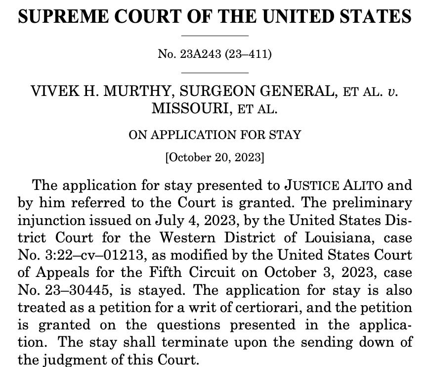 SUPREME COURT OF THE UNITED STATES No. 23A243 (23–411) VIVEK H. MURTHY, SURGEON GENERAL, ET AL. v. MISSOURI, ET AL. ON APPLICATION FOR STAY [October 20, 2023] The application for stay presented to JUSTICE ALITO and by him referred to the Court is granted. The preliminary injunction issued on July 4, 2023, by the United States District Court for the Western District of Louisiana, case No. 3:22–cv–01213, as modified by the United States Court of Appeals for the Fifth Circuit on October 3, 2023, case No. 23–30445, is stayed. The application for stay is also treated as a petition for a writ of certiorari, and the petition is granted on the questions presented in the application. The stay shall terminate upon the sending down of the judgment of this Court. 