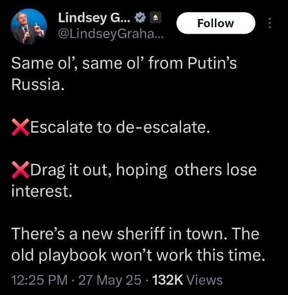 May be an image of ‎text that says '‎9:51 5 Post Lindsey G... @LindseyGraha. @Lindsey Follow Same ', same OI' from Putin's Russia. Escalate to de-escalate. XDragit it out, hoping others lose interest. There's a new sheriff in town. The old playbook won't work this time. May 25 132K Views 343 Reposts 87 Quotes 2,604 Likes 65 Bookmarks په Most relevant replies Post Postyourreply your reply‎'‎