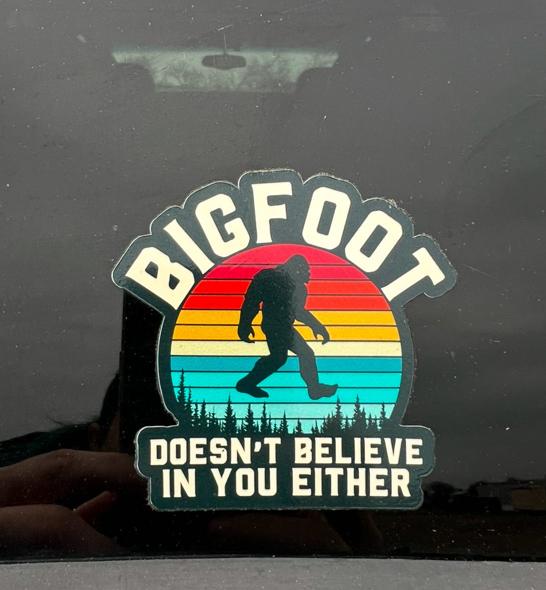 A Bigfoot sticker on the back our our truck, that says “Bigfoot doesn’t believe in you either”
