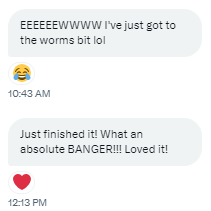 Screengrab of a message exchange with an early reader, who says: Ewwwww, I just got to the worms bit lol  Just finished it! What an absolute BANGER!!! Loved it!