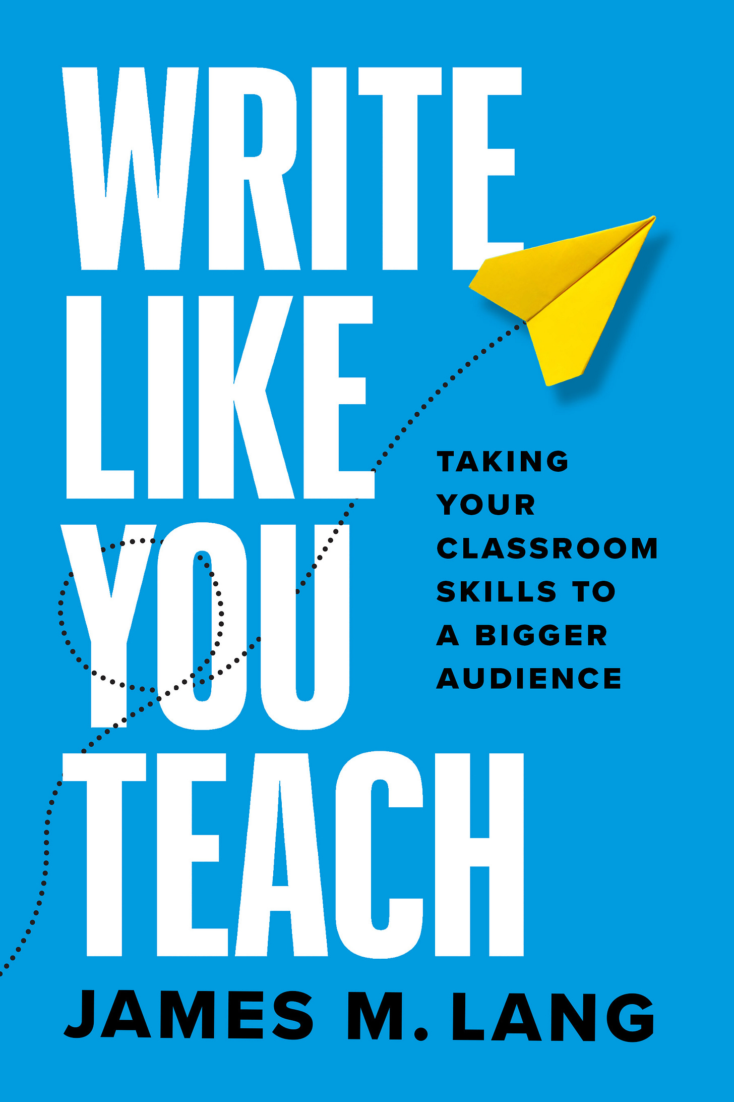 Book cover for Write Like You Teach: Taking Your Classroom Skills to a Bigger Audience by James M. Lang; the background color is blue, with the main title in white and the subtitle and author name in black; a yellow paper airplane, with a curlicue trail of black dots behind it, flies off toward the right top corner. 