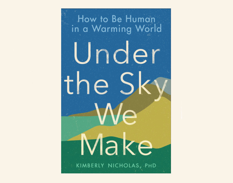 Cover image of the book Under the Sky We Make: How to Be a Human in a Warming World by Kimberly Nicholas, PhD.