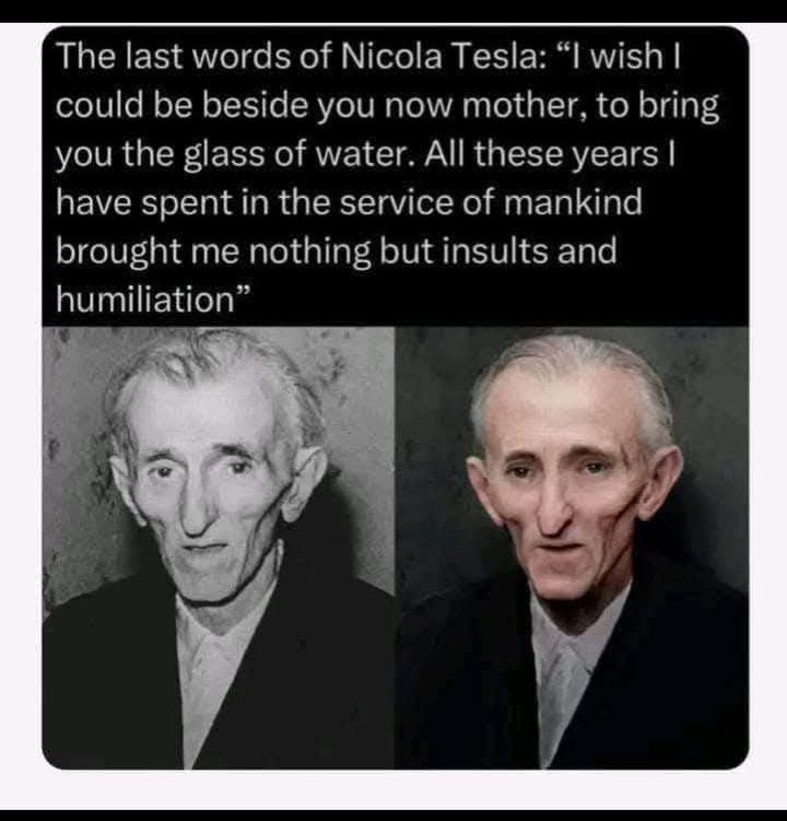 Ist möglicherweise ein Bild von 2 Personen und Text „The last words of Nicola Tesla: "I wish could be beside you now mother, to bring you the glass of water. All these years| have spent in the service of mankind brought me nothing but insults and humiliation"“