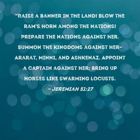 Jeremiah 51:27 "Raise a banner in the land! Blow the ram's horn among the nations! Prepare the ...