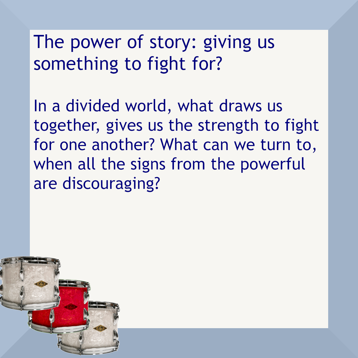 Blue border with three drums, one red. Text: The power of story: giving us something to fight for? In a divided world, what draws us together, gives us the strength to fight for one another? What can we turn to, when all signs from the powerful are discouraging?