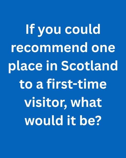 May be an image of text that says "If you could recommend one place in Scotland to a first-time visitor, what would it be?"
