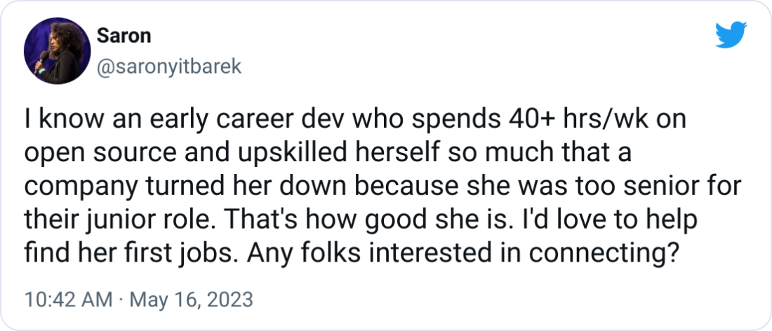 Saron @saronyitbarek I know an early career dev who spends 40+ hrs/wk on open source and upskilled herself so much that a  company turned her down because she was too senior for their junior role. That's how good she is. I'd love to help find her first jobs. Any folks interested in connecting?