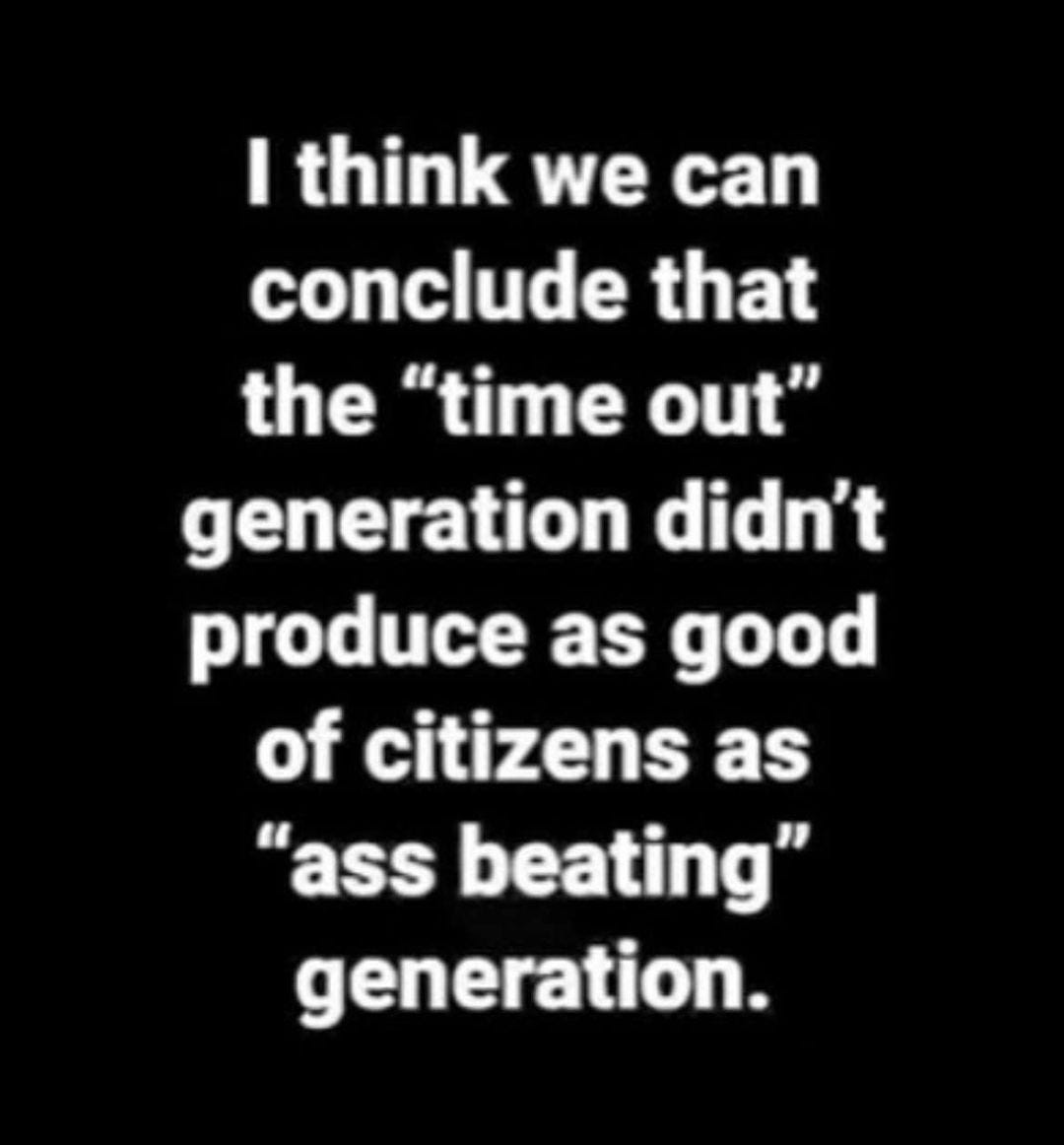 May be an image of text that says 'I think we can conclude that the "time out" generation didn't produce as good of citizens as "ass beating" generation.'