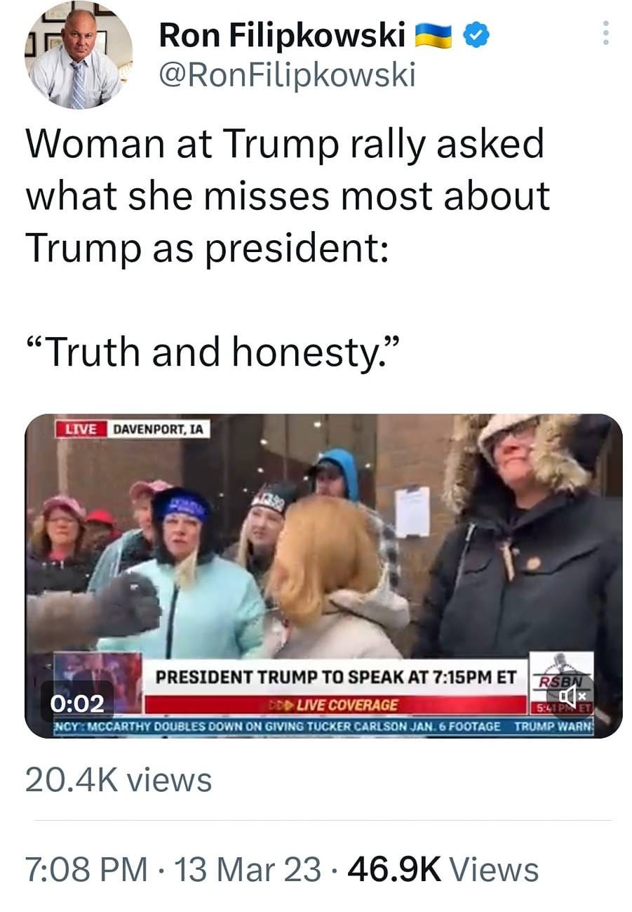 May be a Twitter screenshot of 5 people and text that says '8:33 MX 4G 23% Tweet t7 You Retweeted Ron Filipkowski @RonFilipkowski Woman at Trump rally asked what she misses most about Trump as president: "Truth and honesty." LIVE DAVENPORT,IA PRESIDENT TRUMP TO SPEAK 0:02 MCCARTHY DOUBL DOWN 7:15PM ET GIVING CARLSON AN FOOTAGE 20.4K views WARN 7:08 PM 13 Mar 23 46.9K Views 71 Retweets 44 Quotes 414 Likes Tweet your reply'